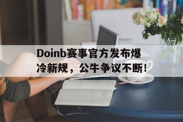 熊猫体育-包含Doinb赛事官方发布爆冷新规，公牛争议不断！的词条